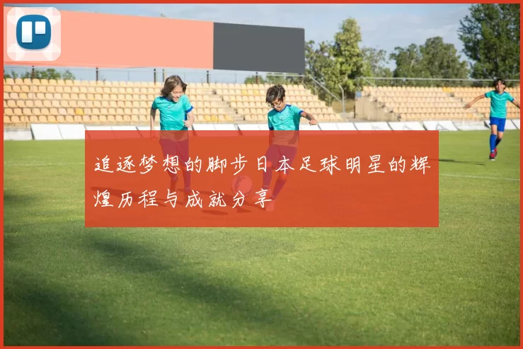追逐梦想的脚步日本足球明星的辉煌历程与成就分享