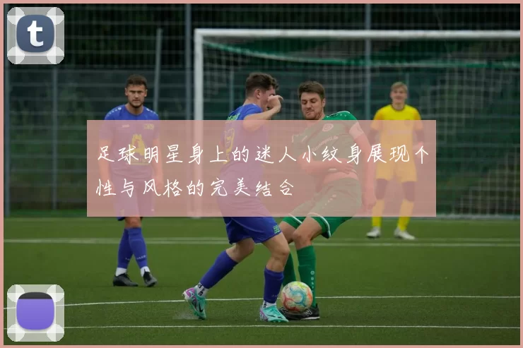 足球明星身上的迷人小纹身展现个性与风格的完美结合