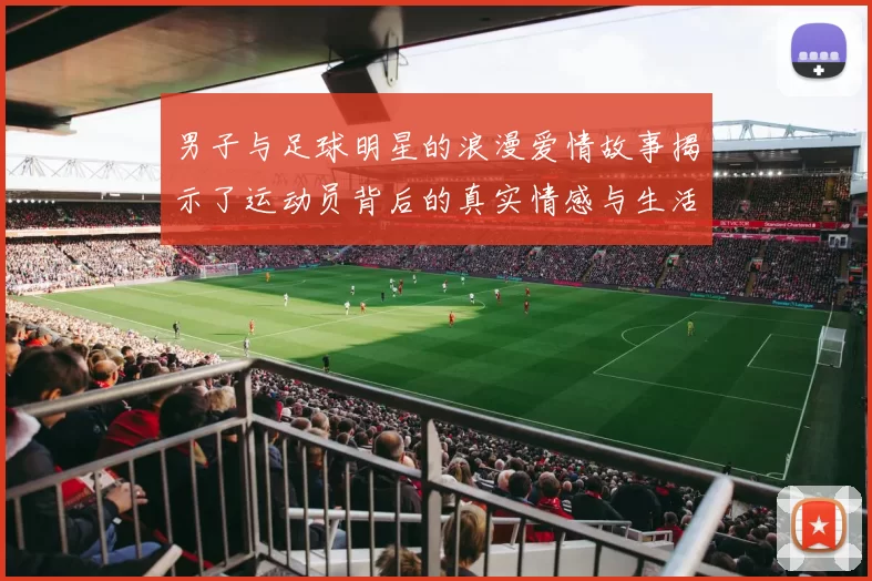 男子与足球明星的浪漫爱情故事揭示了运动员背后的真实情感与生活挑战