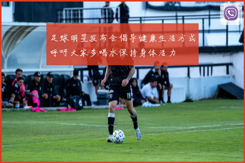 足球明星发布会倡导健康生活方式呼吁大家多喝水保持身体活力