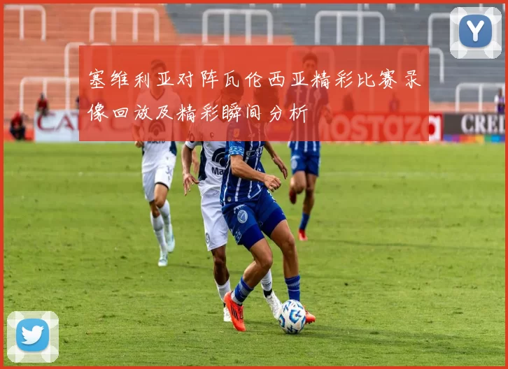 塞维利亚对阵瓦伦西亚精彩比赛录像回放及精彩瞬间分析