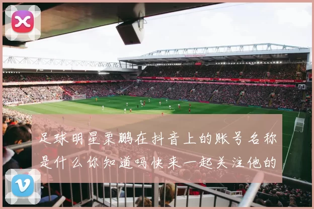足球明星栗鹏在抖音上的账号名称是什么你知道吗快来一起关注他的动态吧