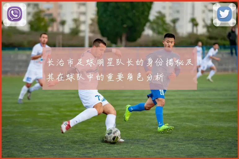 长治市足球明星队长的身份揭秘及其在球队中的重要角色分析