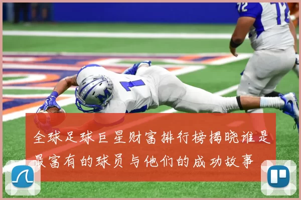 全球足球巨星财富排行榜揭晓谁是最富有的球员与他们的成功故事