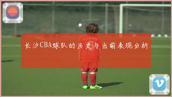长沙CBA球队的历史与当前表现分析