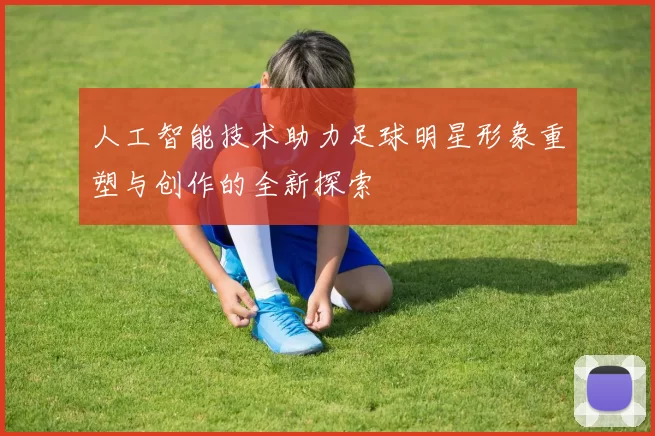 人工智能技术助力足球明星形象重塑与创作的全新探索