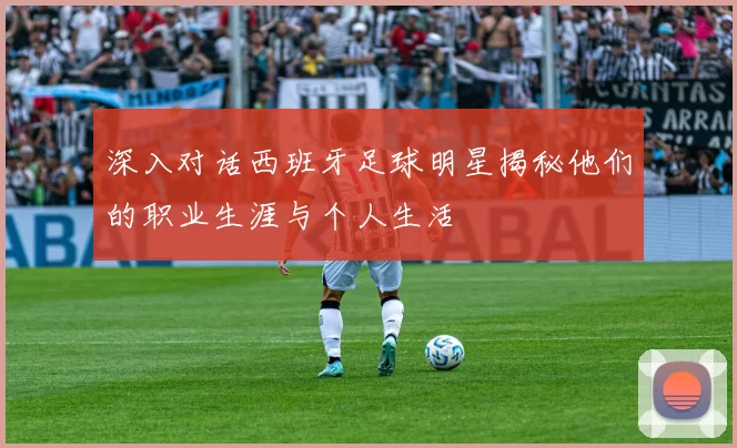 深入对话西班牙足球明星揭秘他们的职业生涯与个人生活