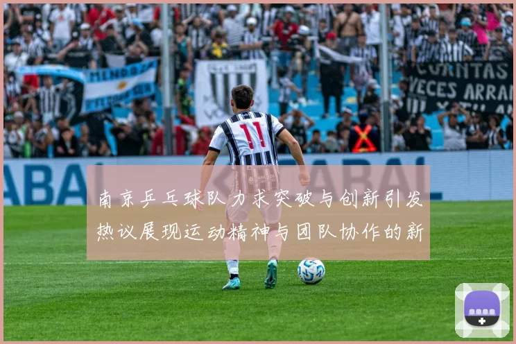 南京乒乓球队力求突破与创新引发热议展现运动精神与团队协作的新篇章