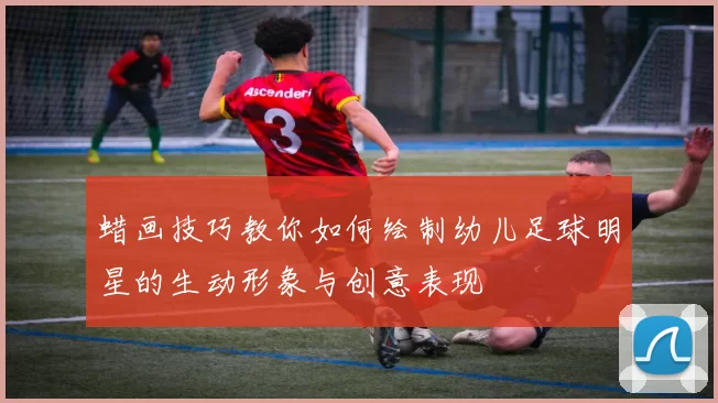 蜡画技巧教你如何绘制幼儿足球明星的生动形象与创意表现