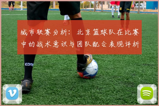 城市联赛分析：北京篮球队在比赛中的战术意识与团队配合表现评析