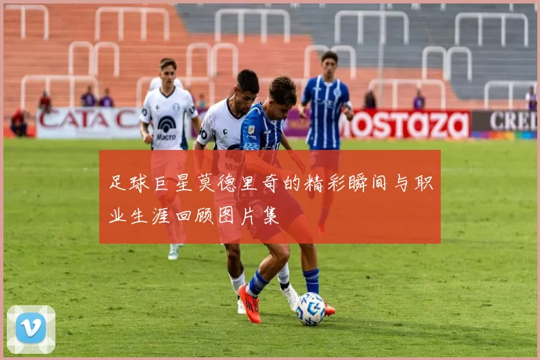 足球巨星莫德里奇的精彩瞬间与职业生涯回顾图片集