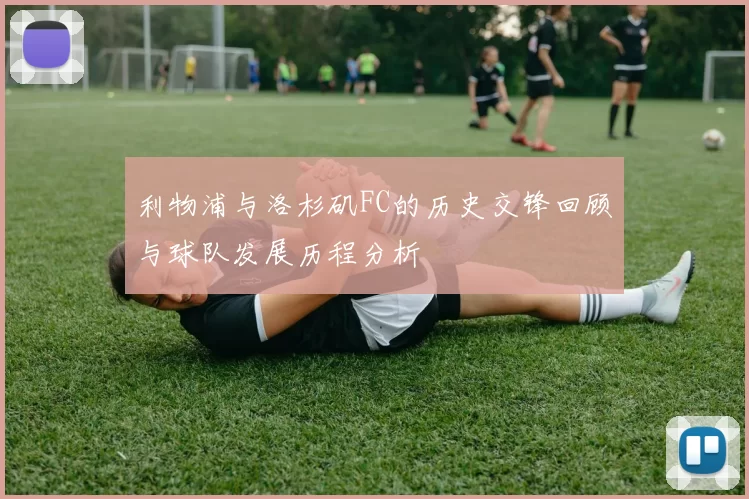 利物浦与洛杉矶FC的历史交锋回顾与球队发展历程分析