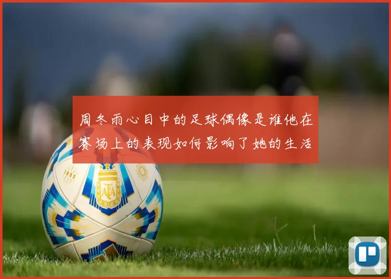 周冬雨心目中的足球偶像是谁他在赛场上的表现如何影响了她的生活