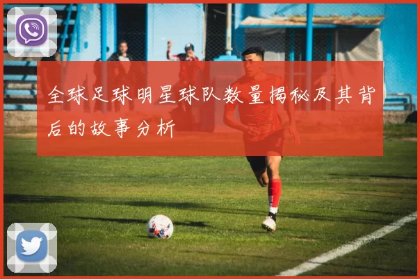 全球足球明星球队数量揭秘及其背后的故事分析