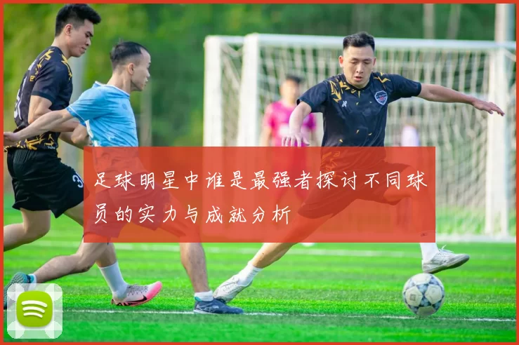 足球明星中谁是最强者探讨不同球员的实力与成就分析