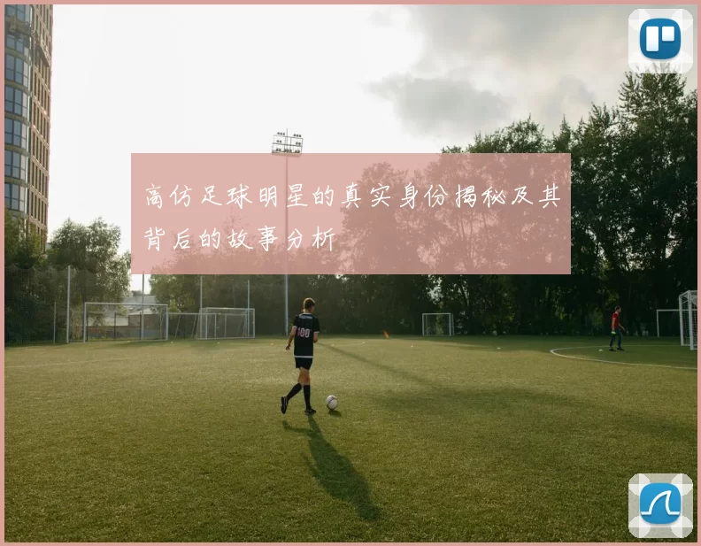 高仿足球明星的真实身份揭秘及其背后的故事分析