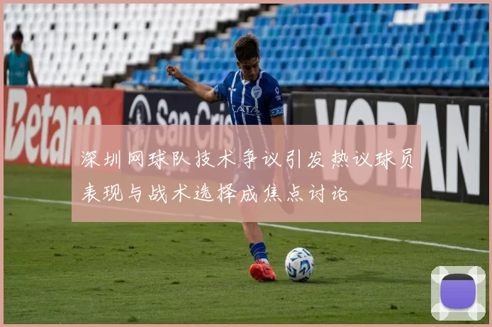 深圳网球队技术争议引发热议球员表现与战术选择成焦点讨论