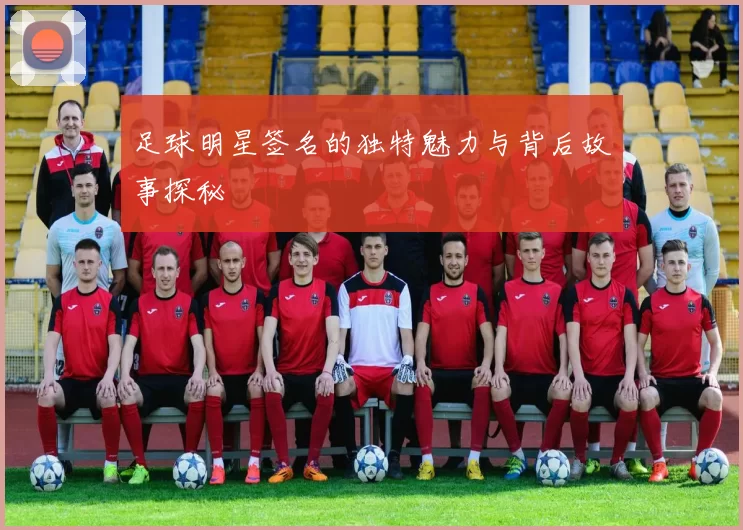 足球明星签名的独特魅力与背后故事探秘