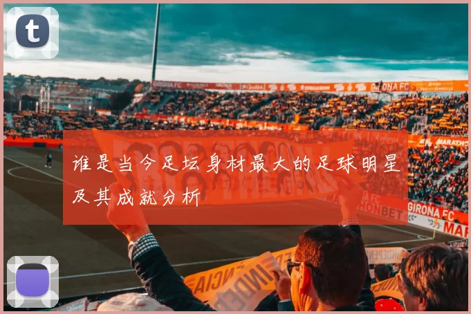 谁是当今足坛身材最大的足球明星及其成就分析