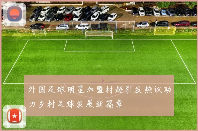 外国足球明星加盟村超引发热议助力乡村足球发展新篇章