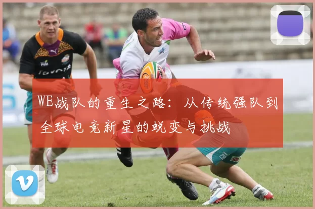 WE战队的重生之路：从传统强队到全球电竞新星的蜕变与挑战