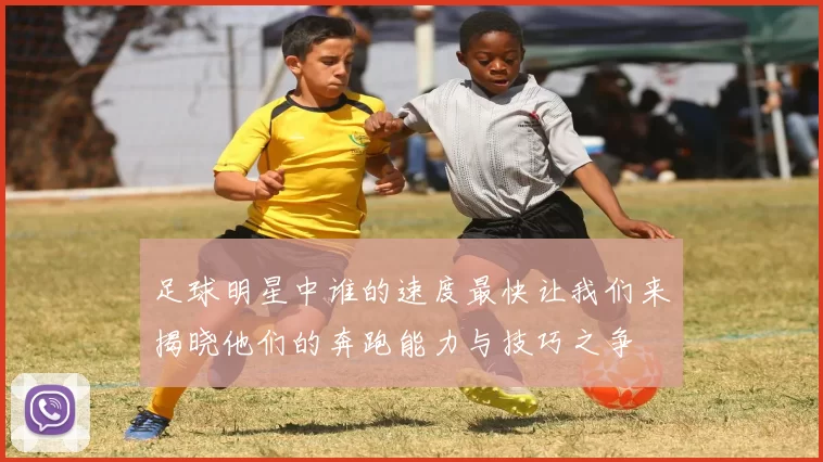 足球明星中谁的速度最快让我们来揭晓他们的奔跑能力与技巧之争