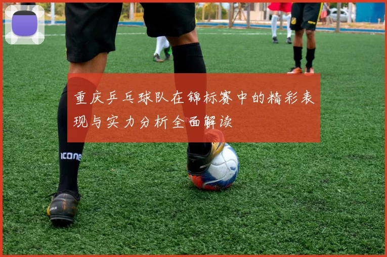 重庆乒乓球队在锦标赛中的精彩表现与实力分析全面解读