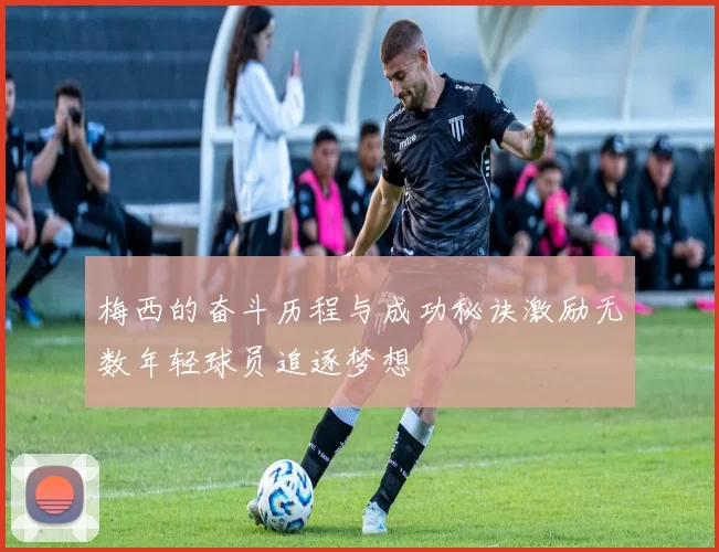 梅西的奋斗历程与成功秘诀激励无数年轻球员追逐梦想