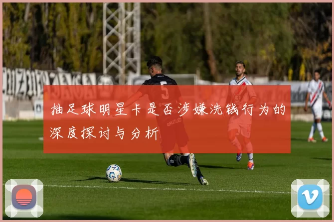 抽足球明星卡是否涉嫌洗钱行为的深度探讨与分析