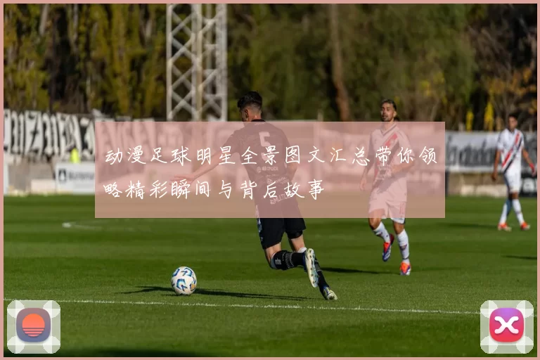 动漫足球明星全景图文汇总带你领略精彩瞬间与背后故事