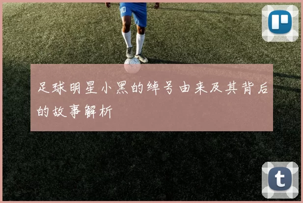 足球明星小黑的绰号由来及其背后的故事解析