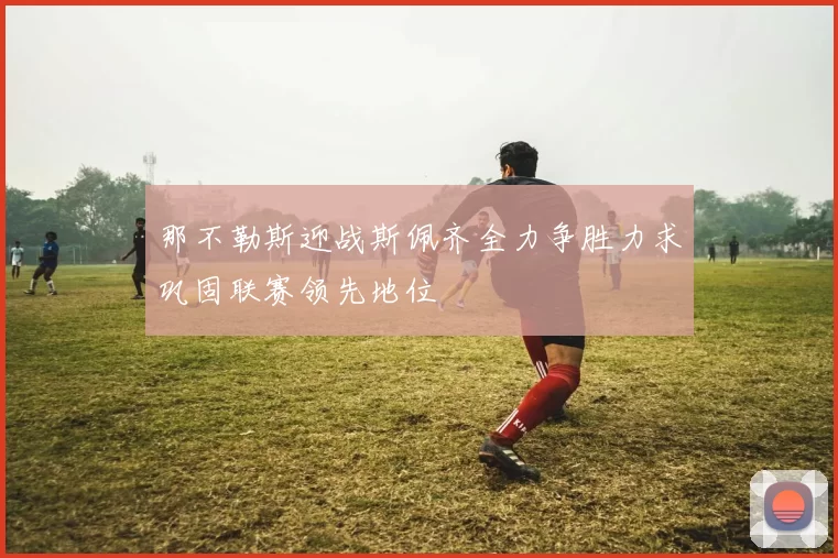 那不勒斯迎战斯佩齐全力争胜力求巩固联赛领先地位