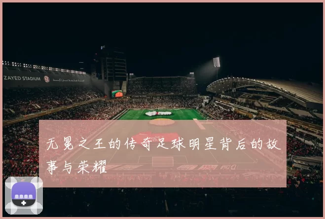 无冕之王的传奇足球明星背后的故事与荣耀