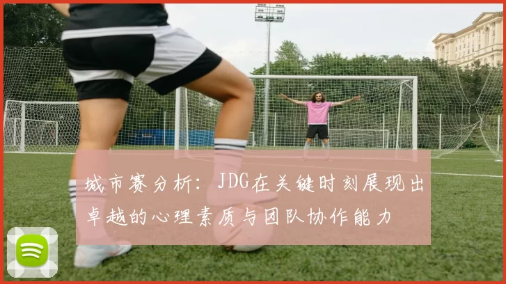 城市赛分析：JDG在关键时刻展现出卓越的心理素质与团队协作能力