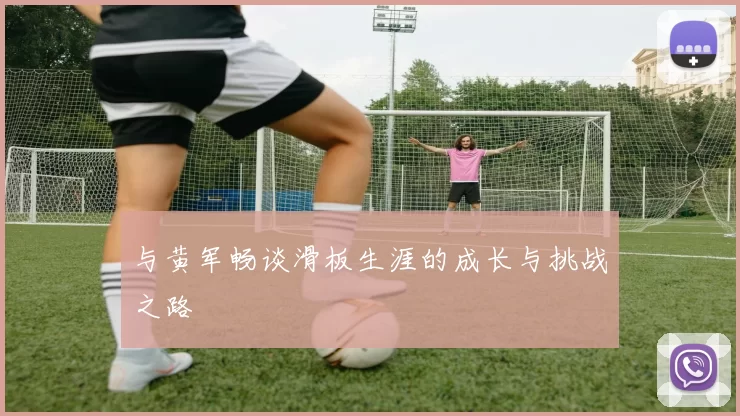 与黄军畅谈滑板生涯的成长与挑战之路