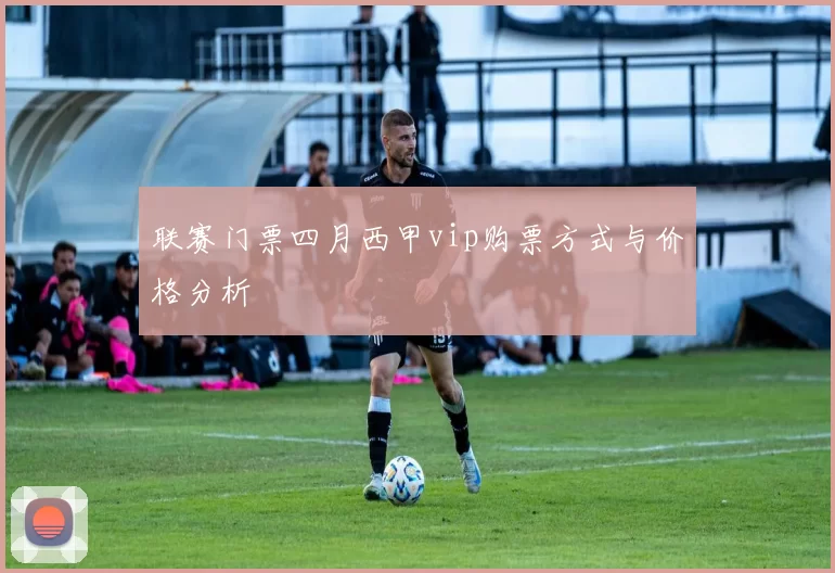 联赛门票四月西甲vip购票方式与价格分析