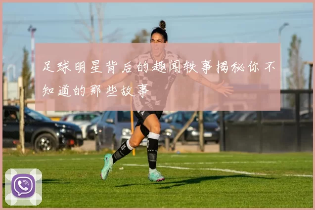 足球明星背后的趣闻轶事揭秘你不知道的那些故事