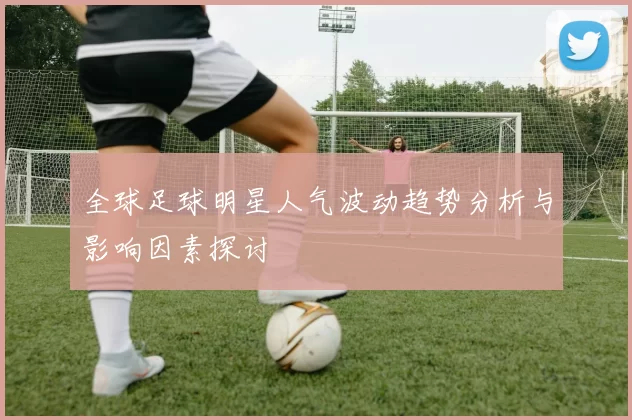 全球足球明星人气波动趋势分析与影响因素探讨