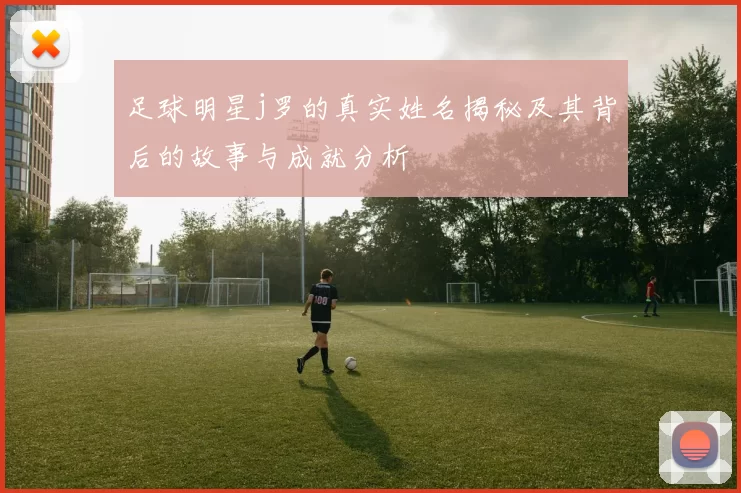 足球明星j罗的真实姓名揭秘及其背后的故事与成就分析
