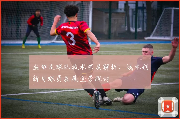 成都足球队技术深度解析：战术创新与球员发展全景探讨