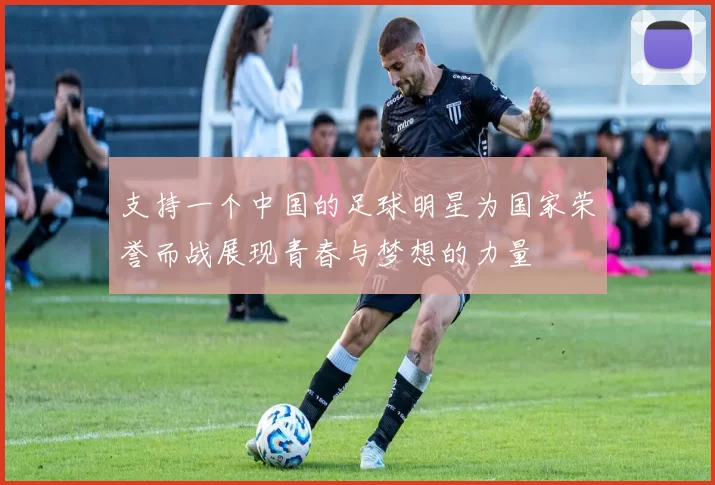 支持一个中国的足球明星为国家荣誉而战展现青春与梦想的力量