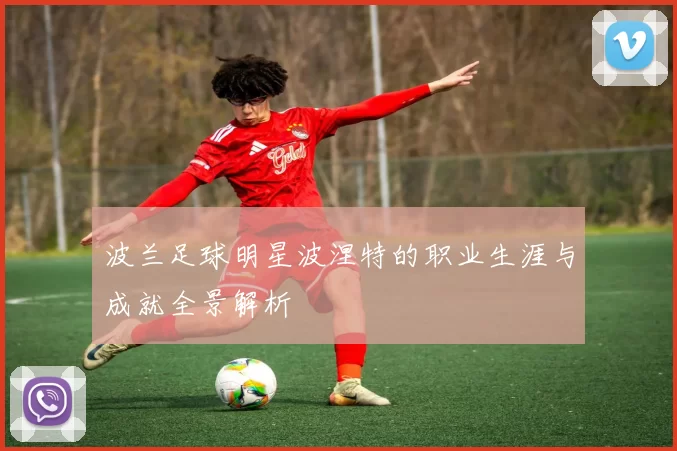 波兰足球明星波涅特的职业生涯与成就全景解析
