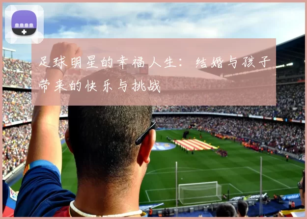 足球明星的幸福人生：结婚与孩子带来的快乐与挑战