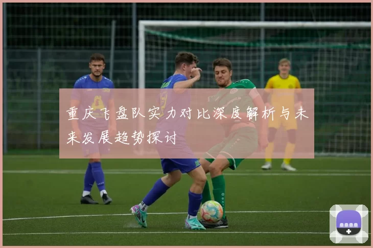 重庆飞盘队实力对比深度解析与未来发展趋势探讨
