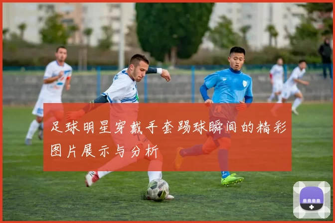足球明星穿戴手套踢球瞬间的精彩图片展示与分析