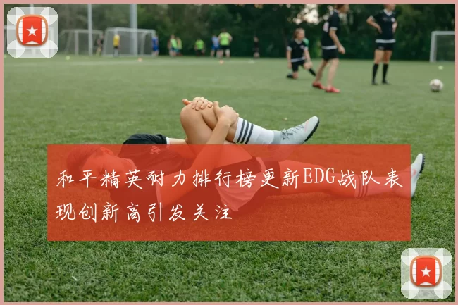 和平精英耐力排行榜更新EDG战队表现创新高引发关注
