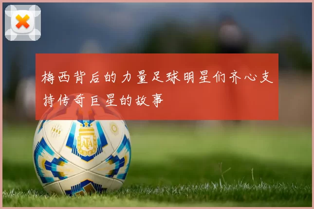 梅西背后的力量足球明星们齐心支持传奇巨星的故事