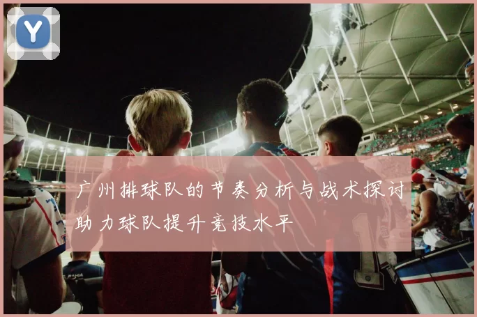 广州排球队的节奏分析与战术探讨助力球队提升竞技水平