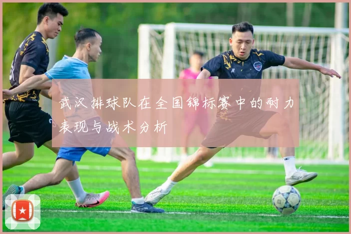 武汉排球队在全国锦标赛中的耐力表现与战术分析