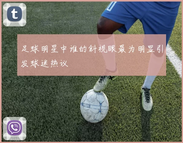 足球明星中谁的斜视眼最为明显引发球迷热议